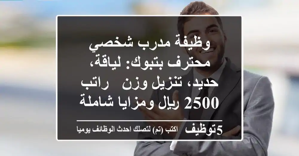 وظيفة مدرب شخصي محترف بتبوك: لياقة، حديد، تنزيل وزن - راتب 2500 ريال ومزايا شاملة