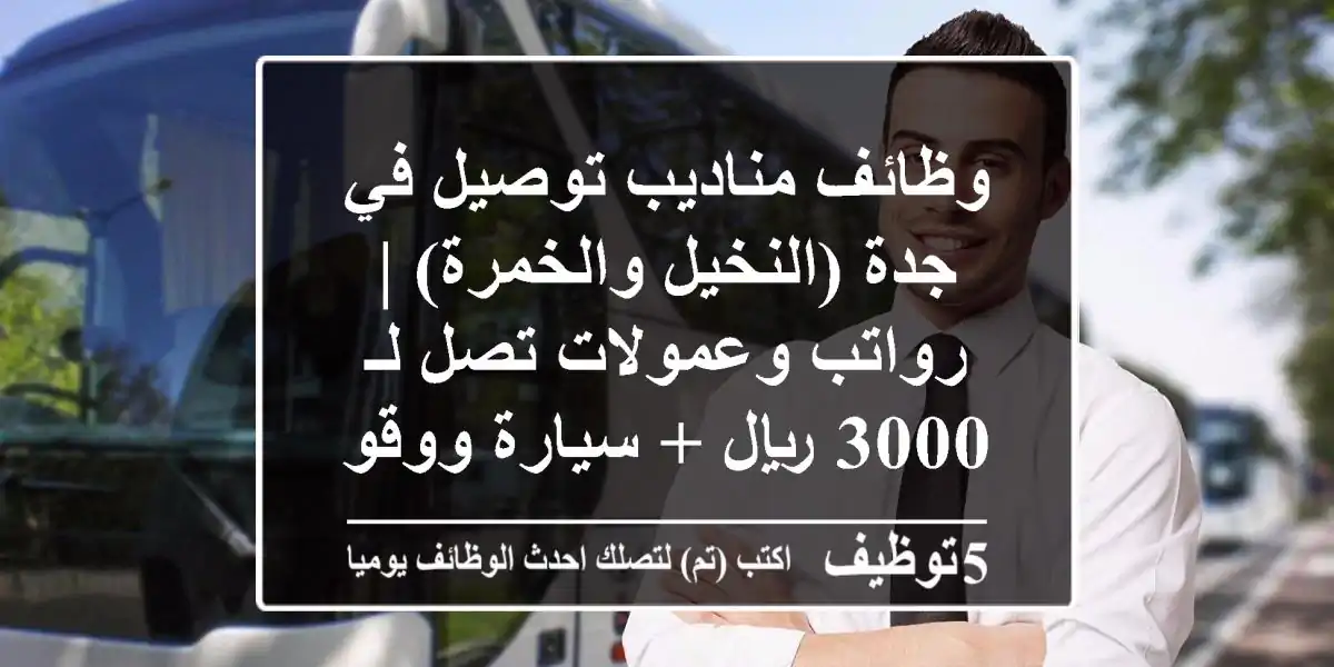 وظائف مناديب توصيل في جدة (النخيل والخمرة) | رواتب وعمولات تصل لـ 3000 ريال + سيارة ووقود