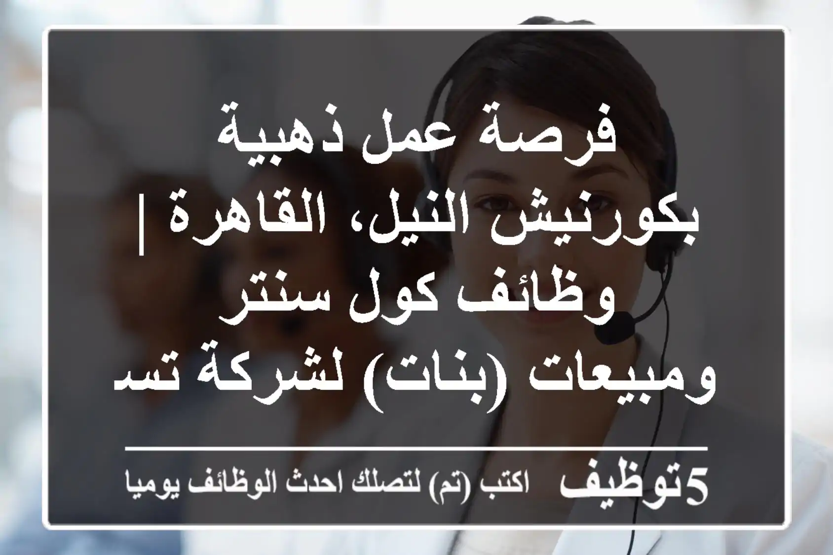 فرصة عمل ذهبية بكورنيش النيل، القاهرة | وظائف كول سنتر ومبيعات (بنات) لشركة تسويق رائدة | مرتبات تنافسية 5000-7000 جنيه مصري!