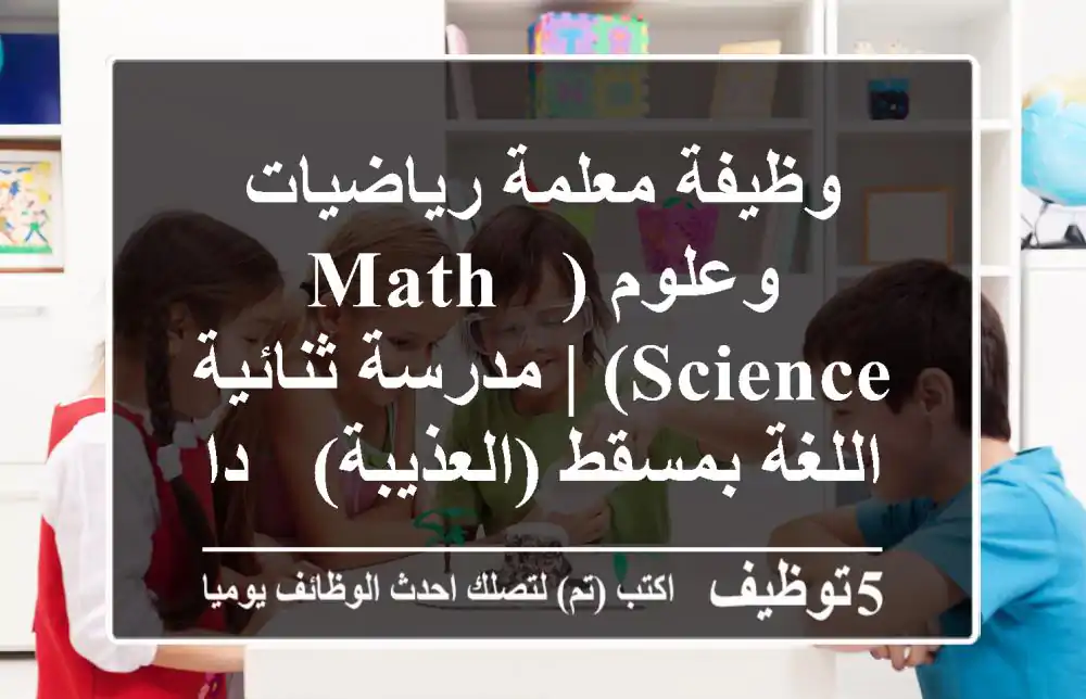 وظيفة معلمة رياضيات وعلوم (Math & Science) | مدرسة ثنائية اللغة بمسقط (العذيبة) - داخل عمان