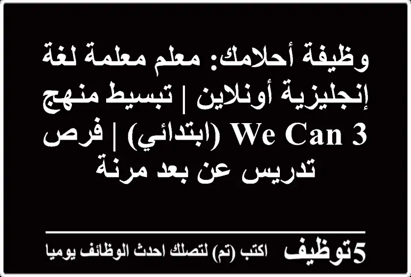 وظيفة أحلامك: معلم/معلمة لغة إنجليزية أونلاين | تبسيط منهج We Can 3 (ابتدائي) | فرص تدريس عن بعد مرنة