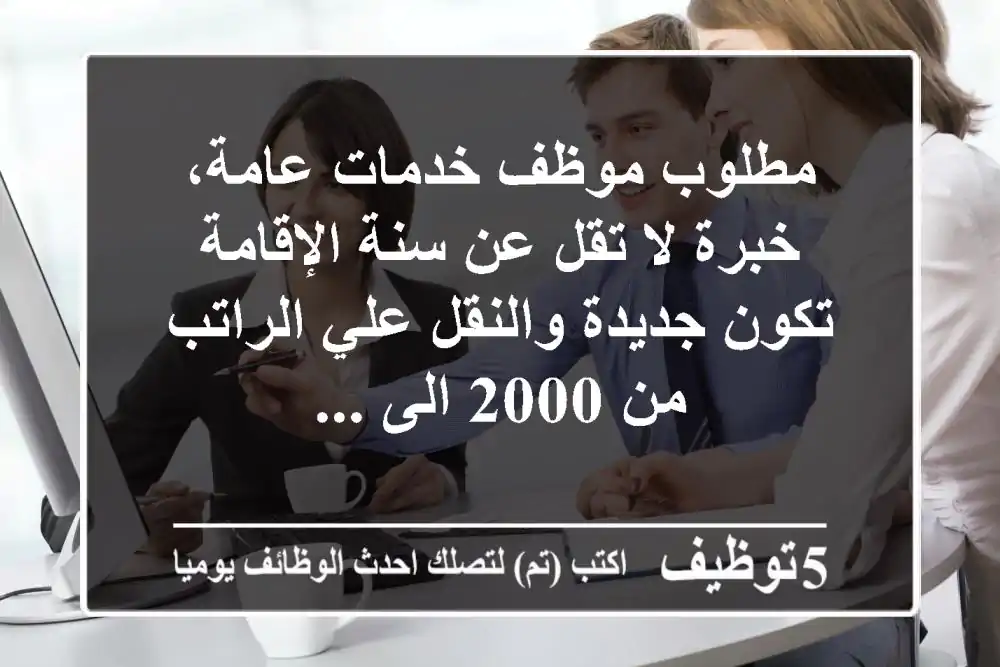 مطلوب موظف خدمات عامة، خبرة لا تقل عن سنة الإقامة تكون جديدة والنقل علي الراتب من 2000 الى ...