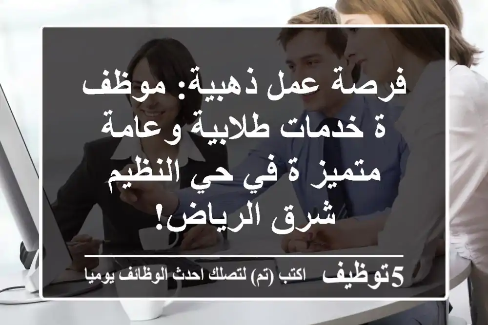 فرصة عمل ذهبية: موظف/ة خدمات طلابية وعامة متميز/ة في حي النظيم شرق الرياض!
