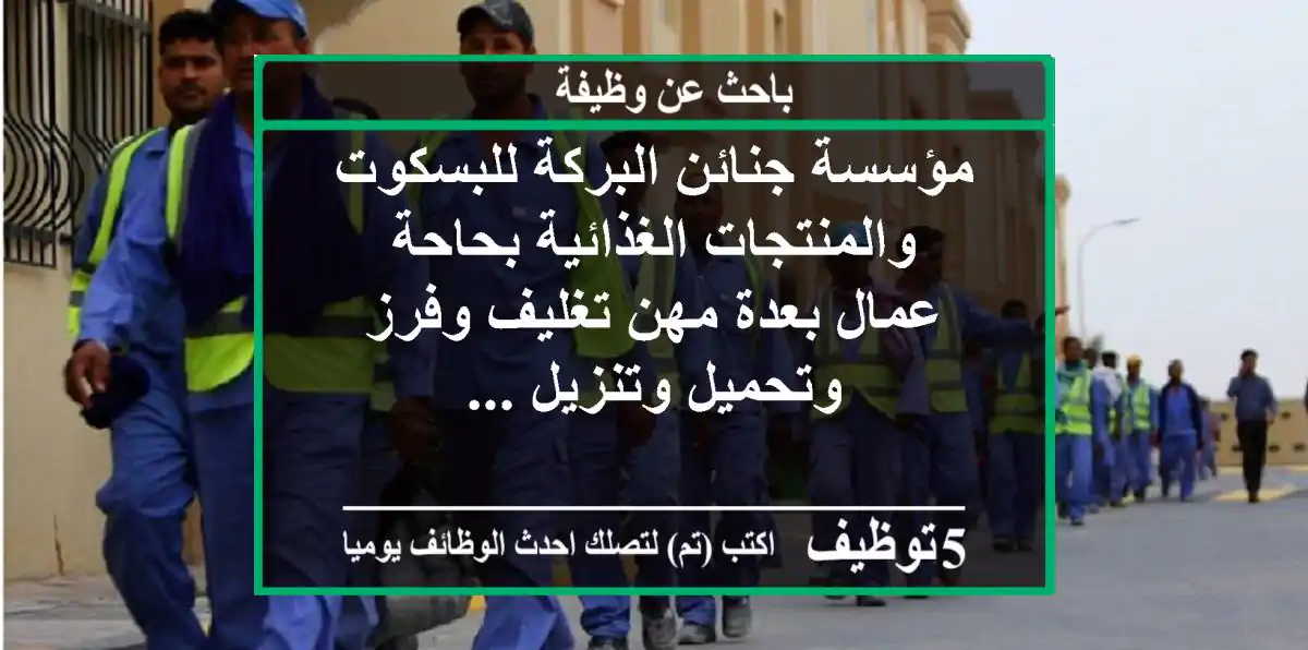 مؤسسة جنائن البركة للبسكوت والمنتجات الغذائية بحاحة عمال بعدة مهن تغليف وفرز وتحميل وتنزيل ...