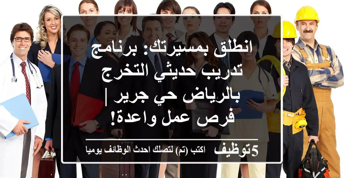 انطلق بمسيرتك: برنامج تدريب حديثي التخرج بالرياض حي جرير | فرص عمل واعدة!