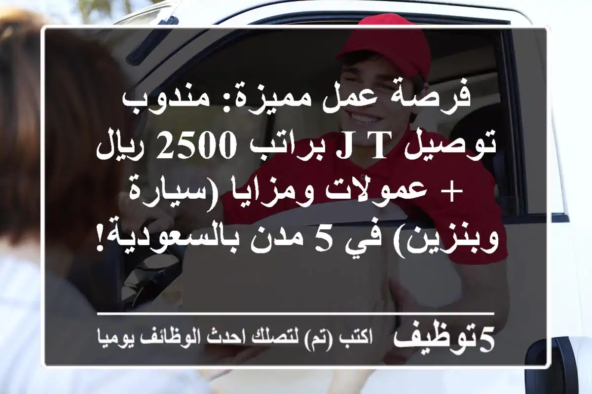 فرصة عمل مميزة: مندوب توصيل J&T براتب 2500 ريال + عمولات ومزايا (سيارة وبنزين) في 5 مدن بالسعودية!