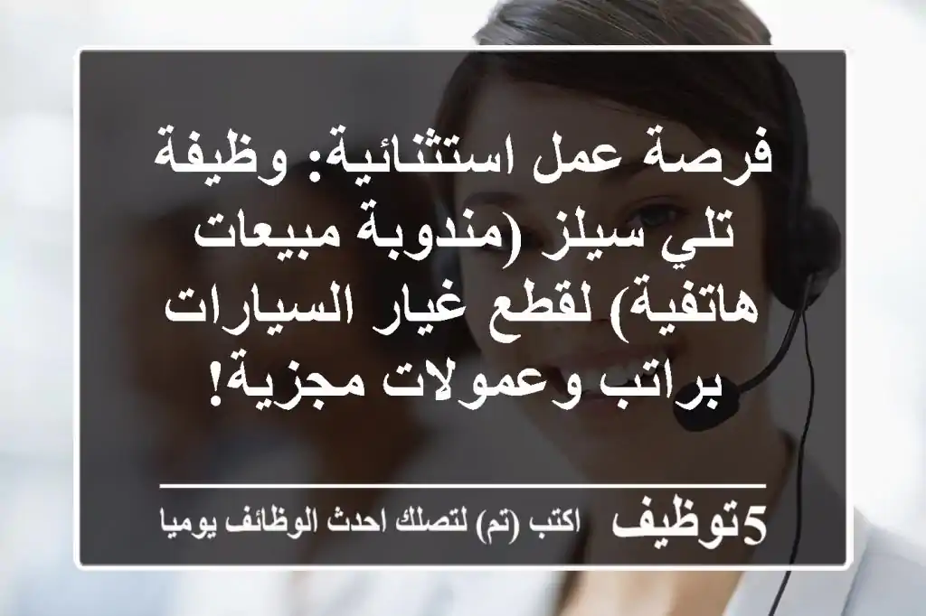 فرصة عمل استثنائية: وظيفة تلي سيلز (مندوبة مبيعات هاتفية) لقطع غيار السيارات براتب وعمولات مجزية!