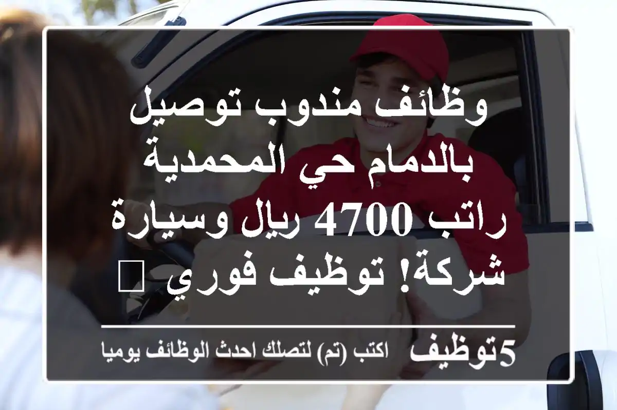 وظائف مندوب توصيل بالدمام حي المحمدية - راتب 4700 ريال وسيارة شركة! توظيف فوري 🚀