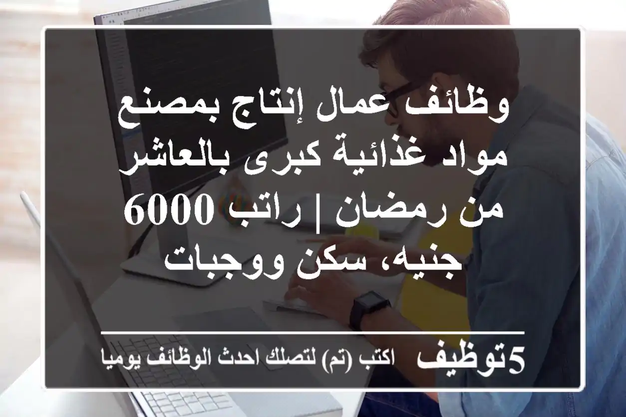 وظائف عمال إنتاج بمصنع مواد غذائية كبرى بالعاشر من رمضان | راتب 6000 جنيه، سكن ووجبات