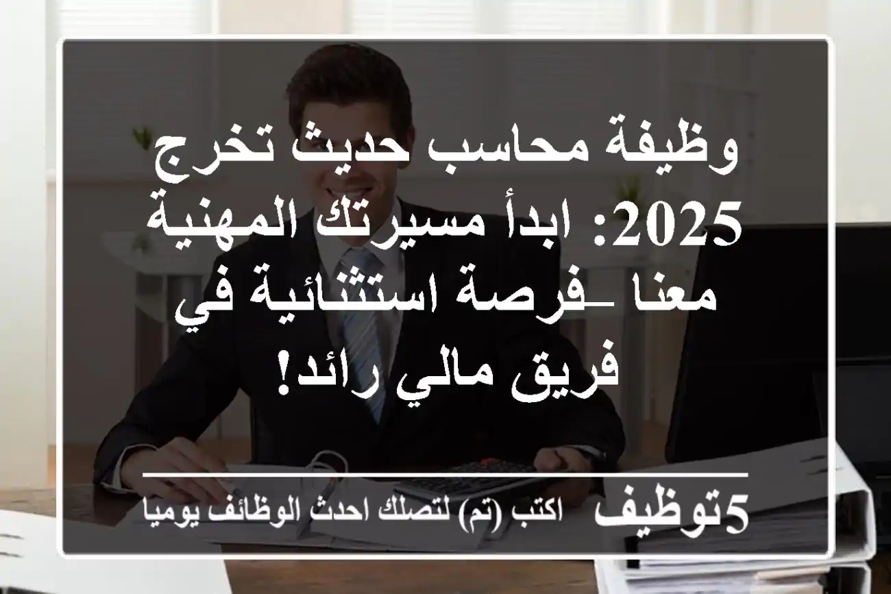 وظيفة محاسب حديث تخرج 2025: ابدأ مسيرتك المهنية معنا – فرصة استثنائية في فريق مالي رائد!