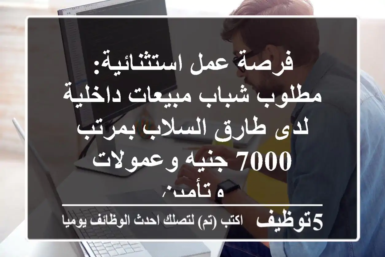 فرصة عمل استثنائية: مطلوب شباب مبيعات داخلية لدى طارق السلاب بمرتب 7000 جنيه وعمولات وتأمين