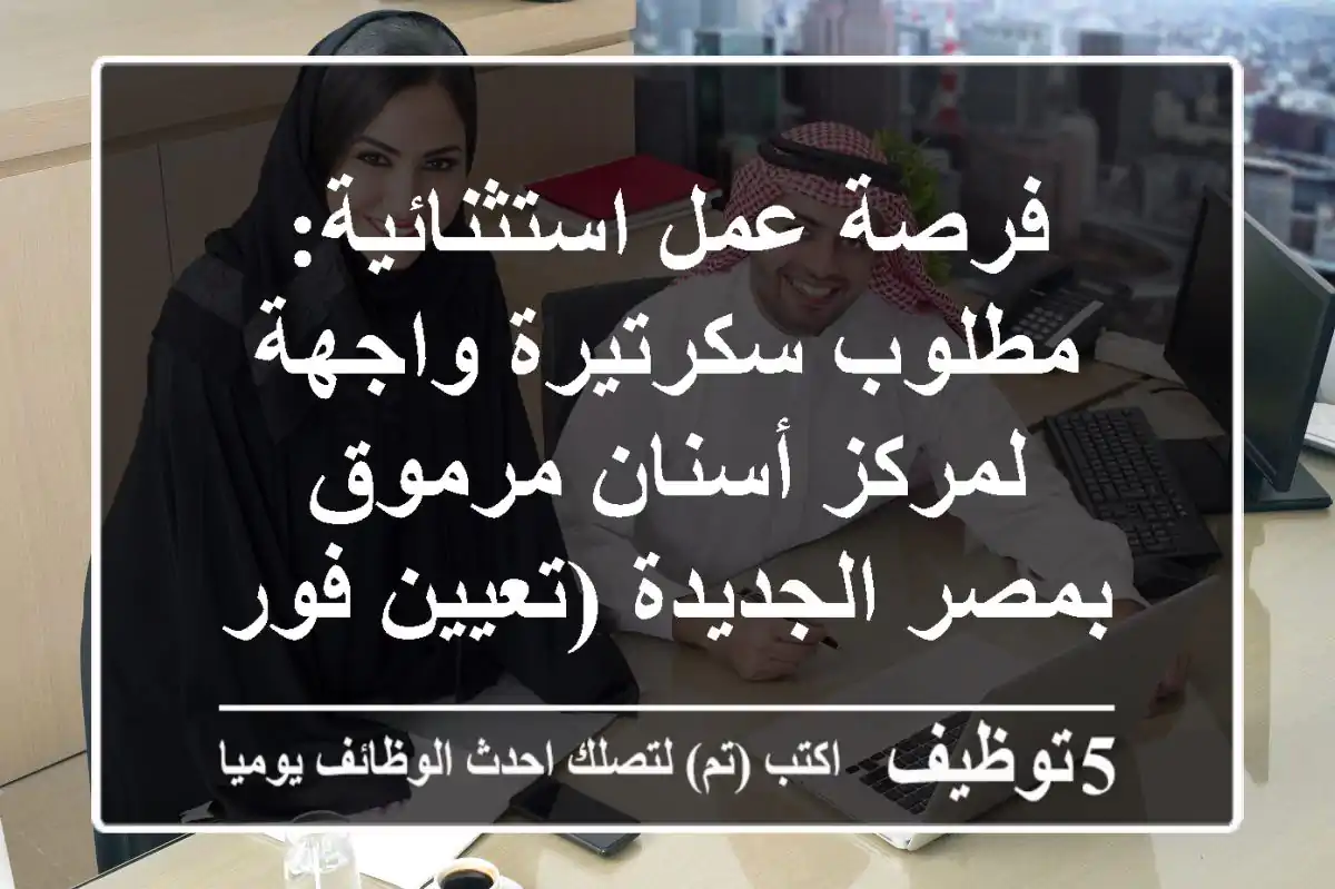 فرصة عمل استثنائية: مطلوب سكرتيرة واجهة لمركز أسنان مرموق بمصر الجديدة (تعيين فوري)