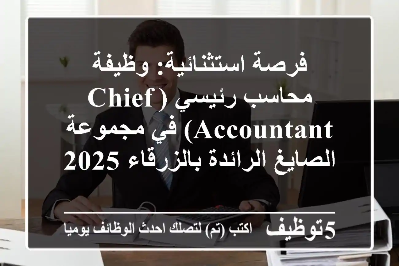 فرصة استثنائية: وظيفة محاسب رئيسي (Chief Accountant) في مجموعة الصايغ الرائدة بالزرقاء 2025
