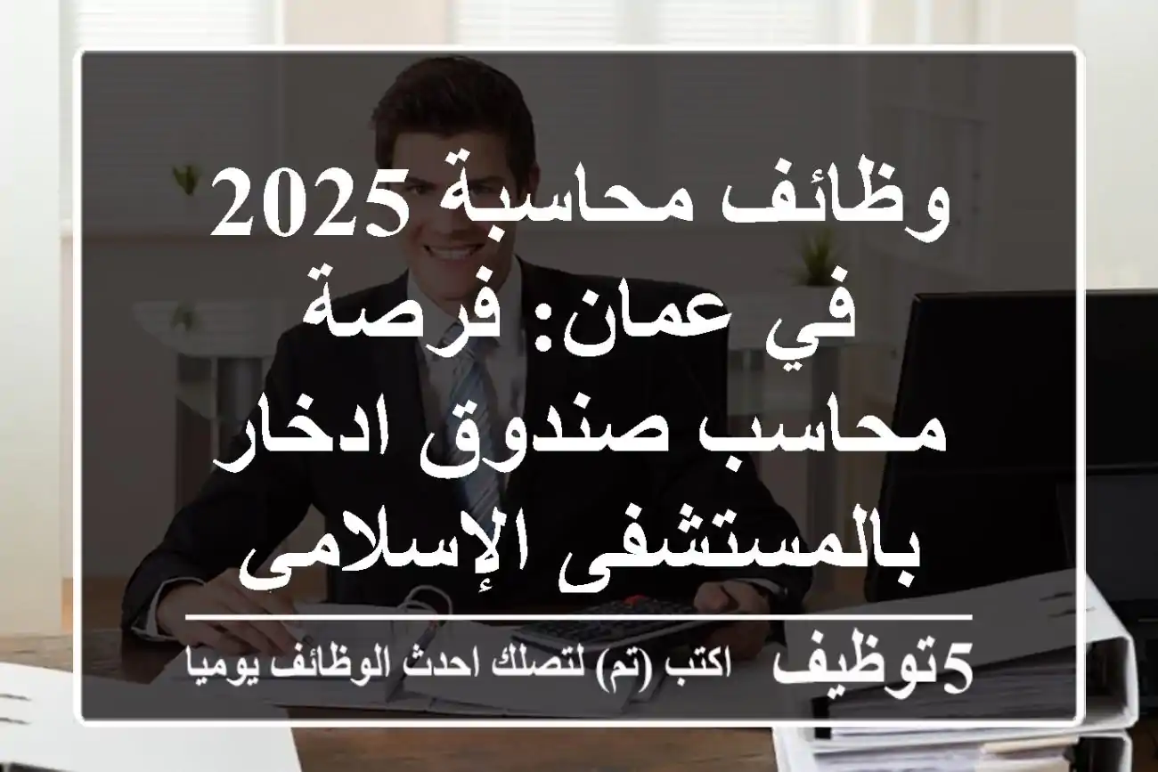 وظائف محاسبة 2025 في عمان: فرصة محاسب صندوق ادخار بالمستشفى الإسلامي