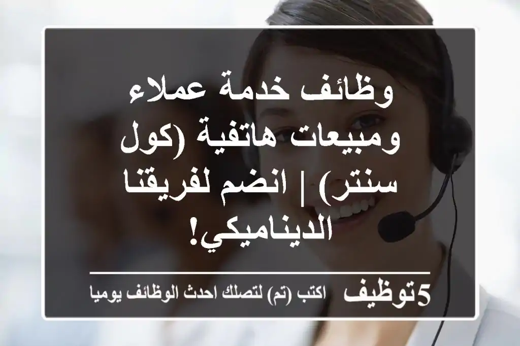 وظائف خدمة عملاء ومبيعات هاتفية (كول سنتر) | انضم لفريقنا الديناميكي!