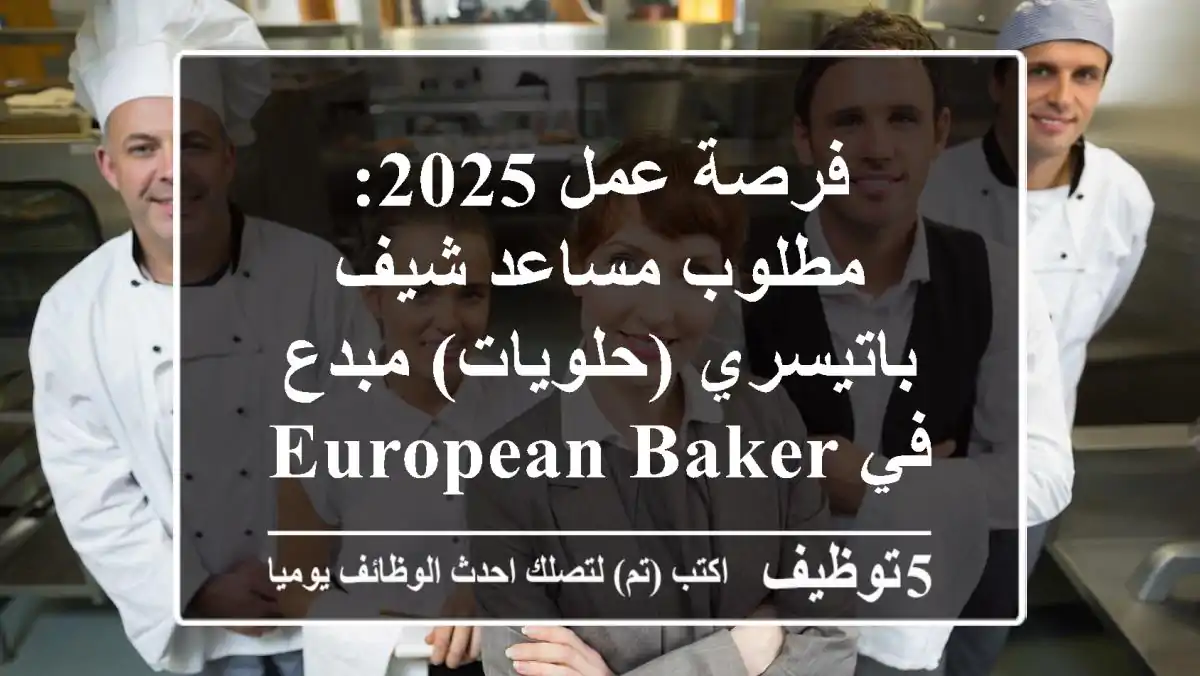 فرصة عمل 2025: مطلوب مساعد شيف باتيسري (حلويات) مبدع في European Bakery بالقدس