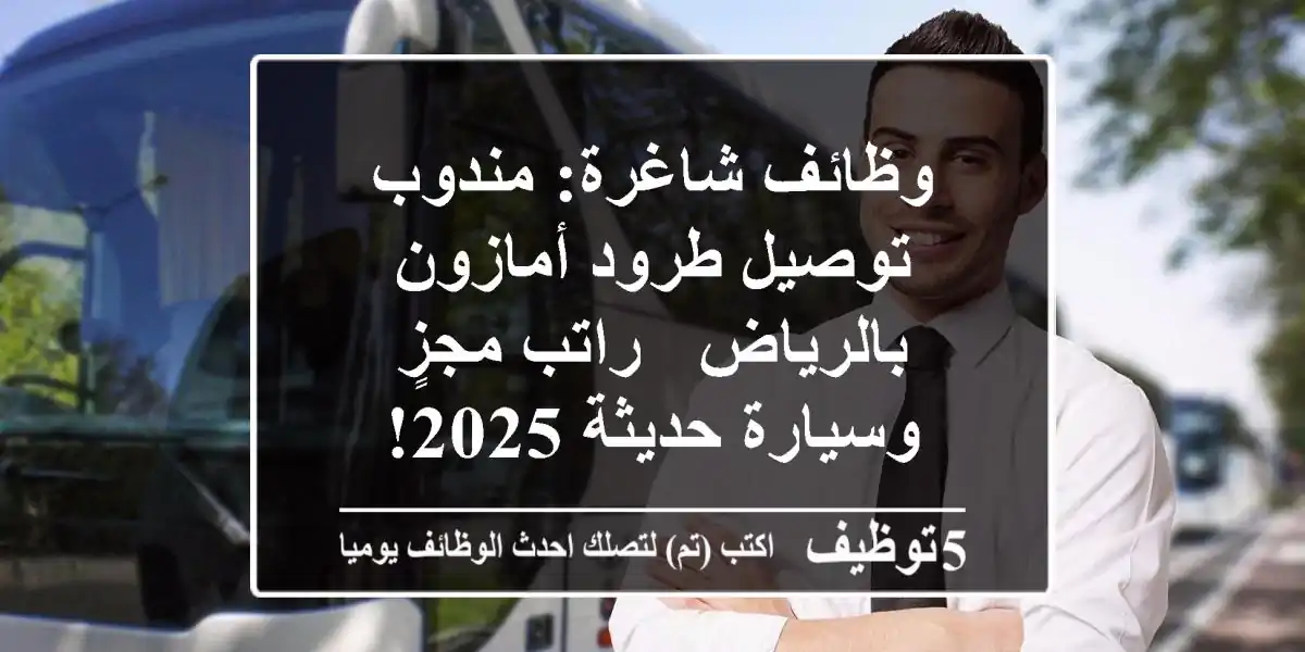وظائف شاغرة: مندوب توصيل طرود أمازون بالرياض - راتب مجزٍ وسيارة حديثة 2025!