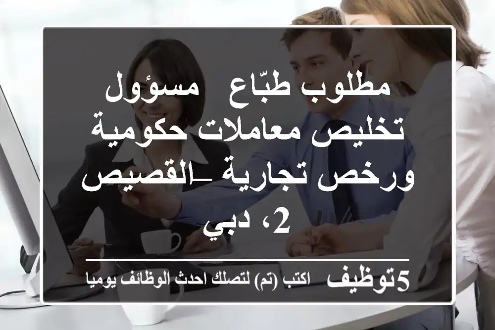 مطلوب طبّاع / مسؤول تخليص معاملات حكومية ورخص تجارية – القصيص 2، دبي