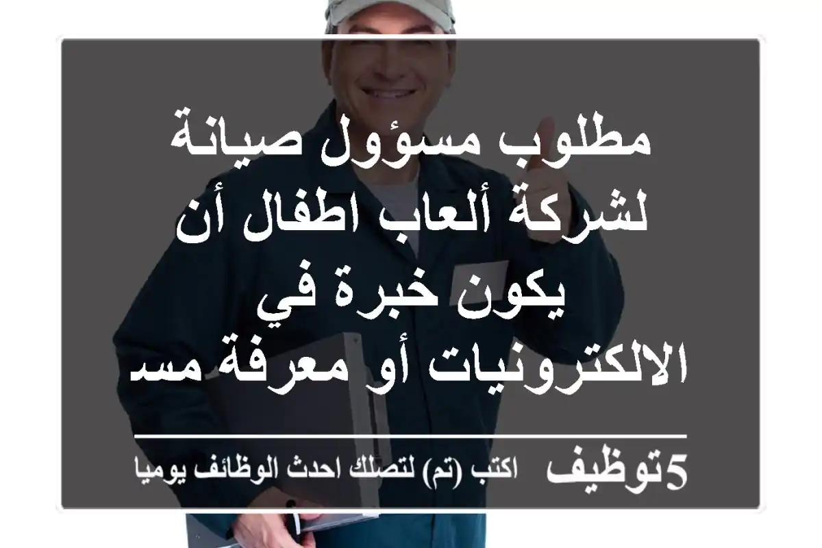 مطلوب مسؤول صيانة لشركة ألعاب اطفال أن يكون خبرة في الالكترونيات أو معرفة مسبقة بصيانة الألعاب ...