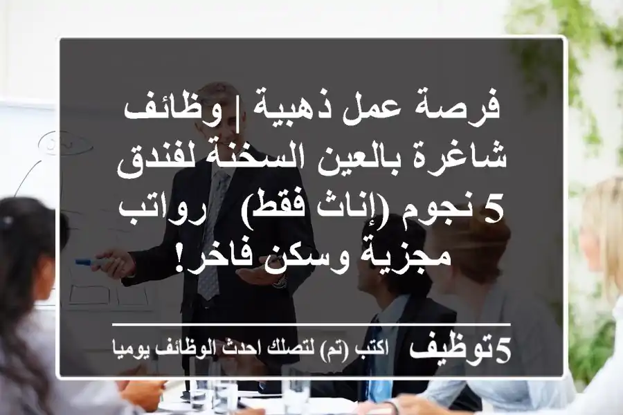 فرصة عمل ذهبية | وظائف شاغرة بالعين السخنة لفندق 5 نجوم (إناث فقط) - رواتب مجزية وسكن فاخر!