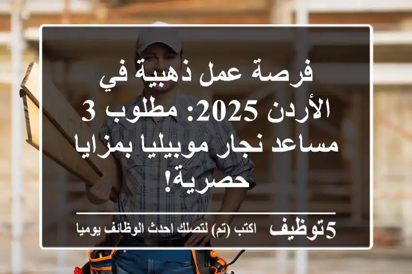 فرصة عمل ذهبية في الأردن 2025: مطلوب 3 مساعد نجار موبيليا بمزايا حصرية!