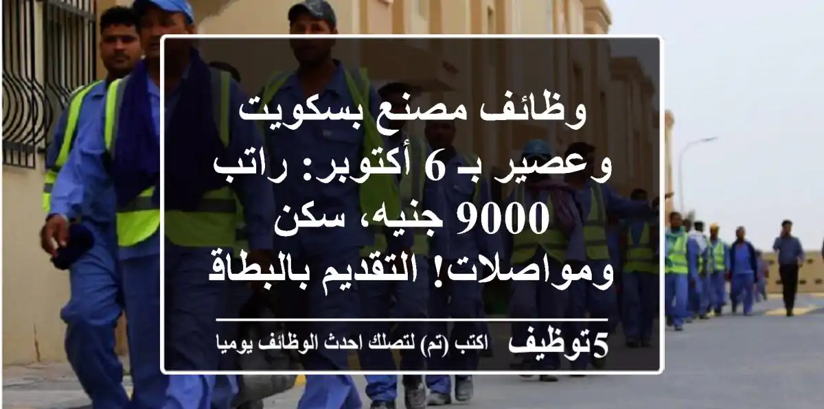 وظائف مصنع بسكويت وعصير بـ 6 أكتوبر: راتب 9000 جنيه، سكن ومواصلات! التقديم بالبطاقة فقط