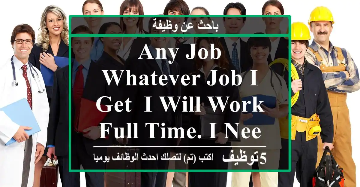 any job Whatever job I get, I will work full time. I Need a job. . .