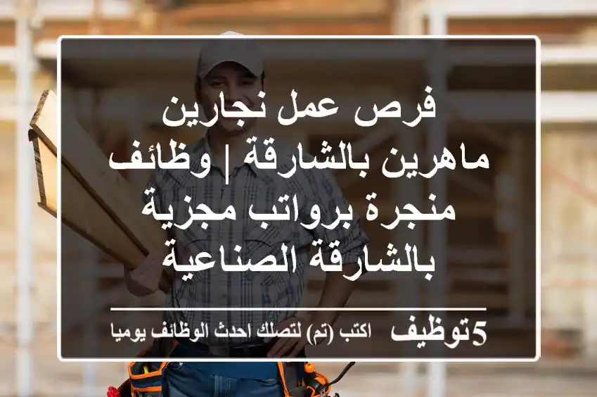 فرص عمل نجارين ماهرين بالشارقة | وظائف منجرة برواتب مجزية بالشارقة الصناعية