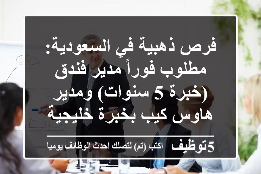 فرص ذهبية في السعودية: مطلوب فوراً مدير فندق (خبرة 5 سنوات) ومدير هاوس كيب بخبرة خليجية