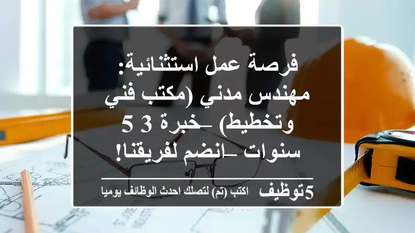 فرصة عمل استثنائية: مهندس مدني (مكتب فني وتخطيط) – خبرة 3-5 سنوات – انضم لفريقنا!
