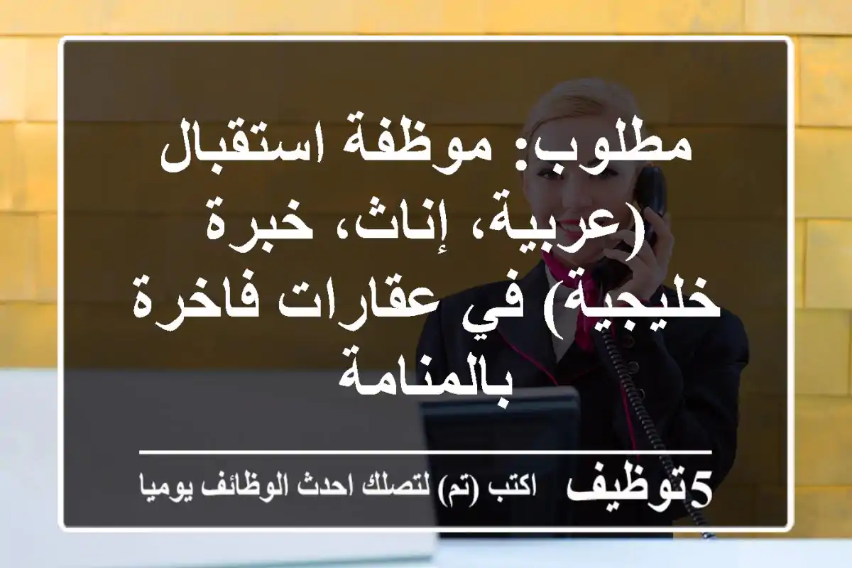 مطلوب: موظفة استقبال (عربية، إناث، خبرة خليجية) في عقارات فاخرة بالمنامة