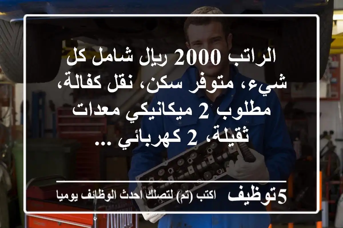 الراتب 2000 ريال شامل كل شيء، متوفر سكن، نقل كفالة، مطلوب 2 ميكانيكي معدات ثقيلة، 2 كهربائي ...