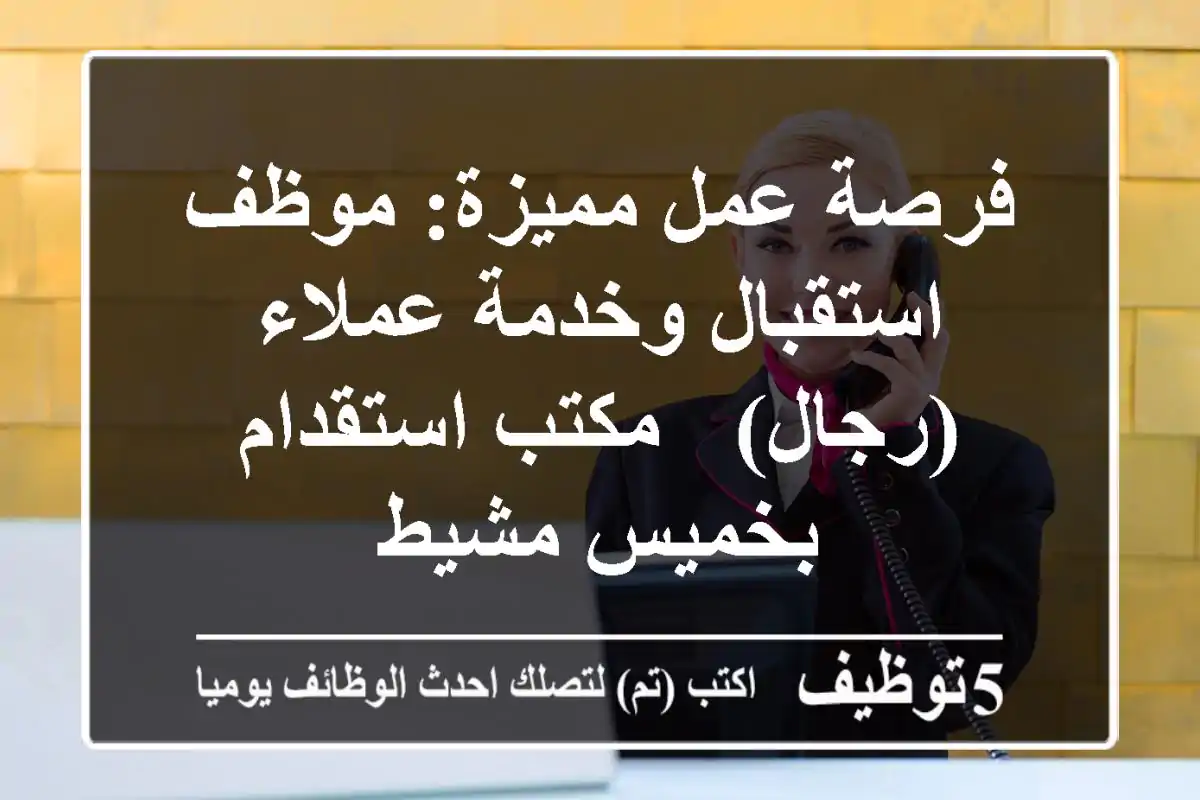 فرصة عمل مميزة: موظف استقبال وخدمة عملاء (رجال) - مكتب استقدام بخميس مشيط