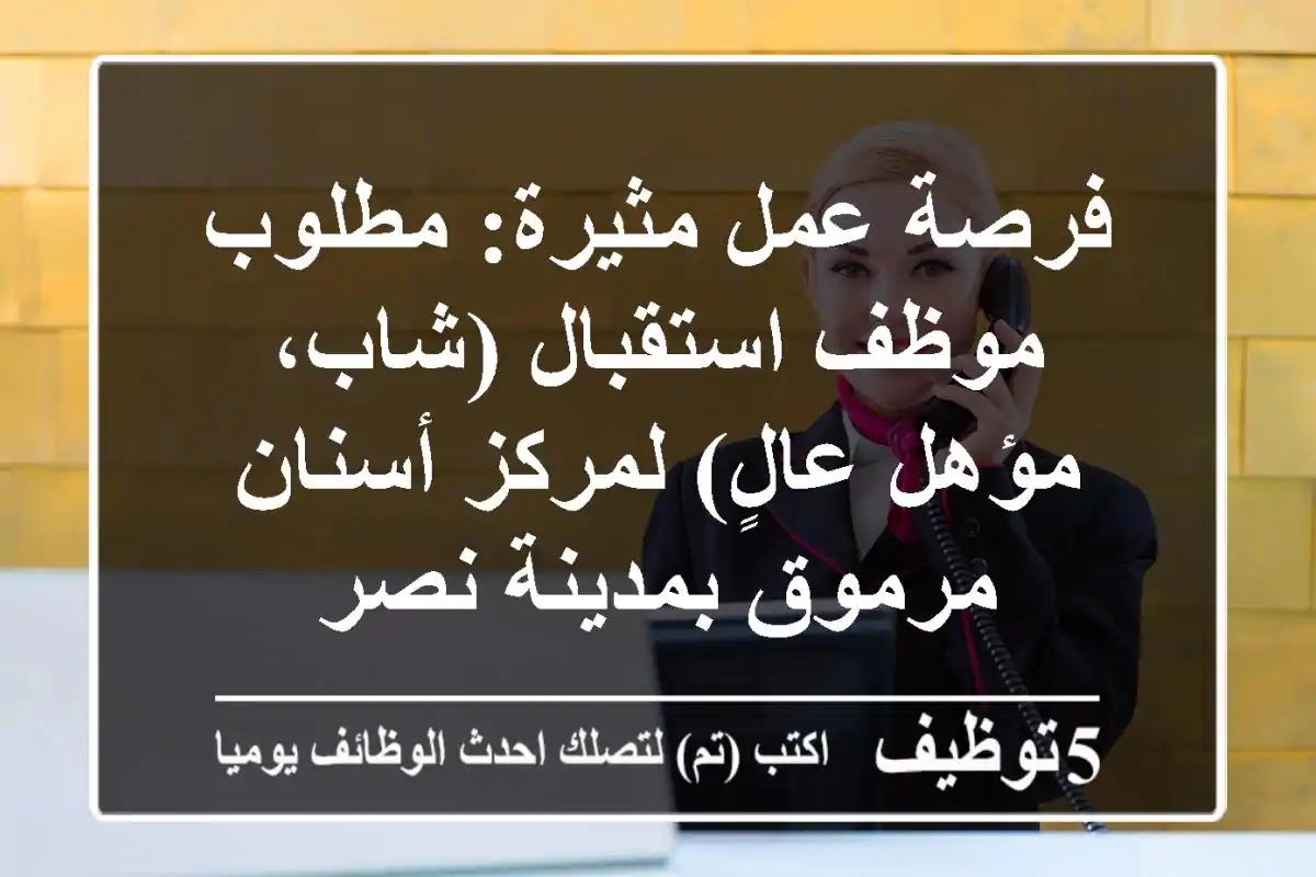 فرصة عمل مثيرة: مطلوب موظف استقبال (شاب، مؤهل عالٍ) لمركز أسنان مرموق بمدينة نصر