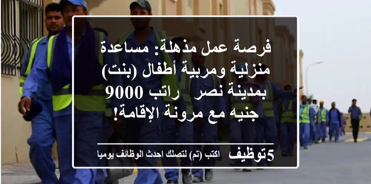فرصة عمل مذهلة: مساعدة منزلية ومربية أطفال (بنت) بمدينة نصر - راتب 9000 جنيه مع مرونة الإقامة!