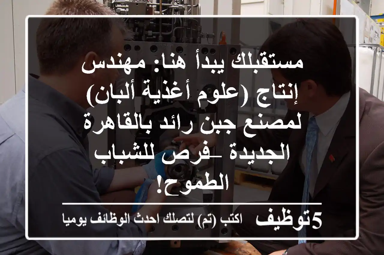 مستقبلك يبدأ هنا: مهندس إنتاج (علوم أغذية/ألبان) لمصنع جبن رائد بالقاهرة الجديدة – فرص للشباب الطموح!