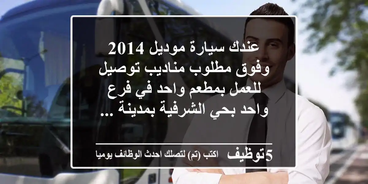 عندك سيارة موديل 2014 وفوق مطلوب مناديب توصيل للعمل بمطعم واحد في فرع واحد بحي الشرفية بمدينة ...