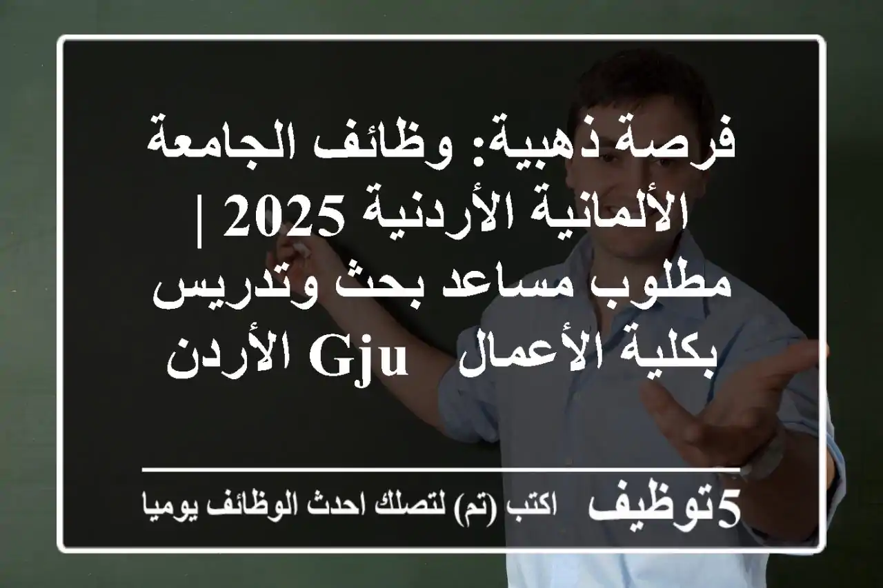 فرصة ذهبية: وظائف الجامعة الألمانية الأردنية 2025 | مطلوب مساعد بحث وتدريس بكلية الأعمال - GJU الأردن