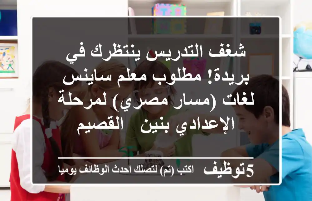 شغف التدريس ينتظرك في بريدة! مطلوب معلم ساينس لغات (مسار مصري) لمرحلة الإعدادي بنين - القصيم