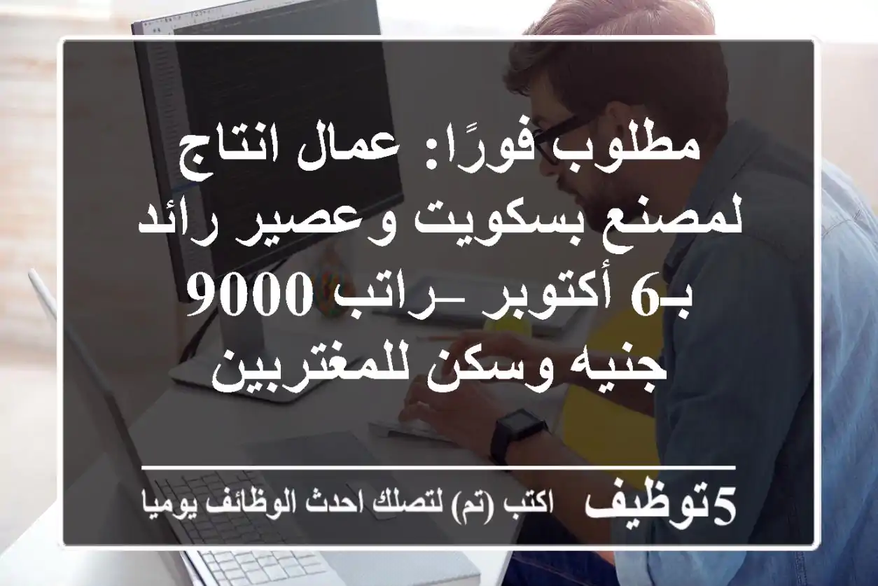 مطلوب فورًا: عمال انتاج لمصنع بسكويت وعصير رائد بـ6 أكتوبر – راتب 9000 جنيه وسكن للمغتربين