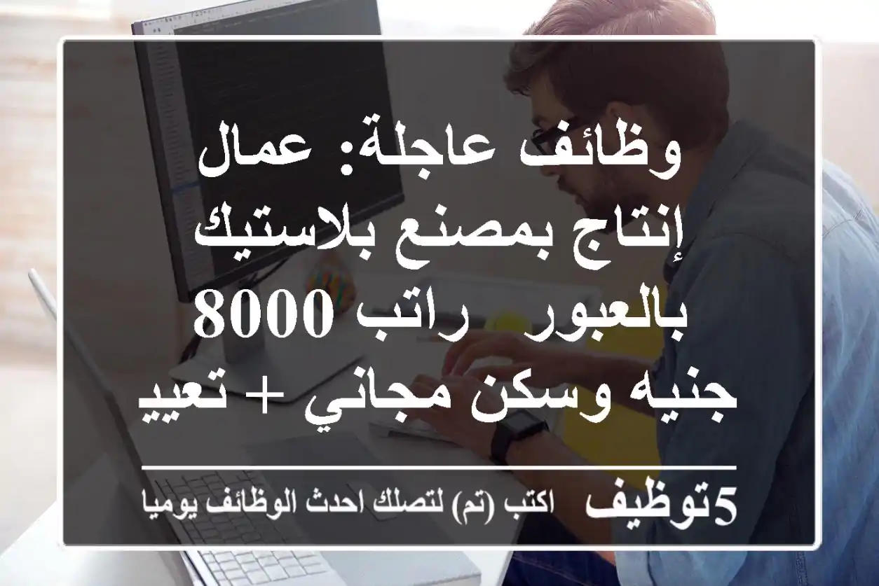 وظائف عاجلة: عمال إنتاج بمصنع بلاستيك بالعبور - راتب 8000 جنيه وسكن مجاني + تعيين فوري!