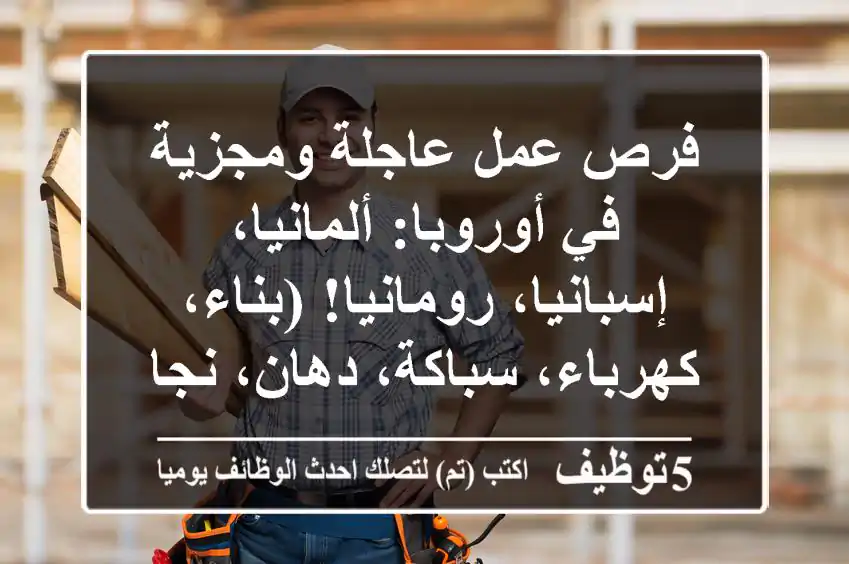 فرص عمل عاجلة ومجزية في أوروبا: ألمانيا، إسبانيا، رومانيا! (بناء، كهرباء، سباكة، دهان، نجارة، لحام) | سكن، طعام، تأمين طبي وتصاريح عمل سريعة