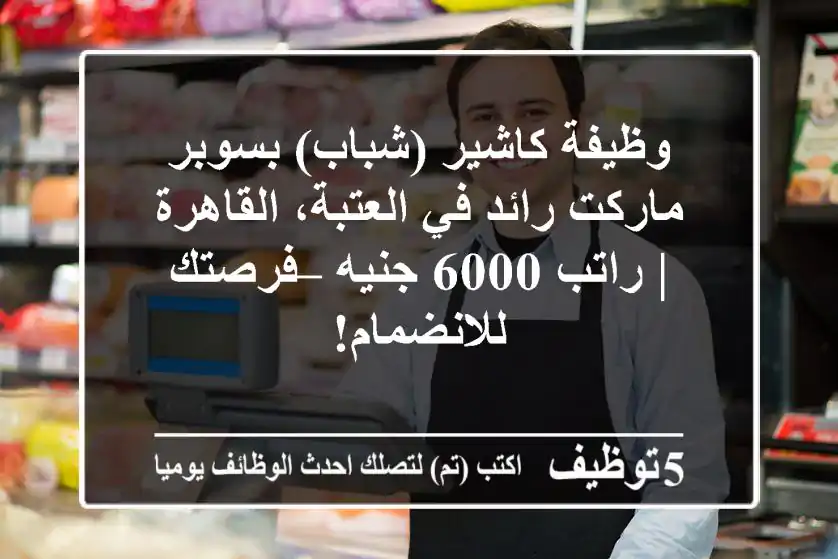وظيفة كاشير (شباب) بسوبر ماركت رائد في العتبة، القاهرة | راتب 6000 جنيه – فرصتك للانضمام!
