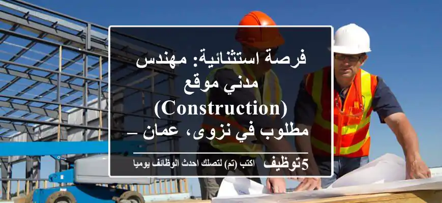 فرصة استثنائية: مهندس مدني موقع (Construction) مطلوب في نزوى، عمان – خبرة 3+ سنوات