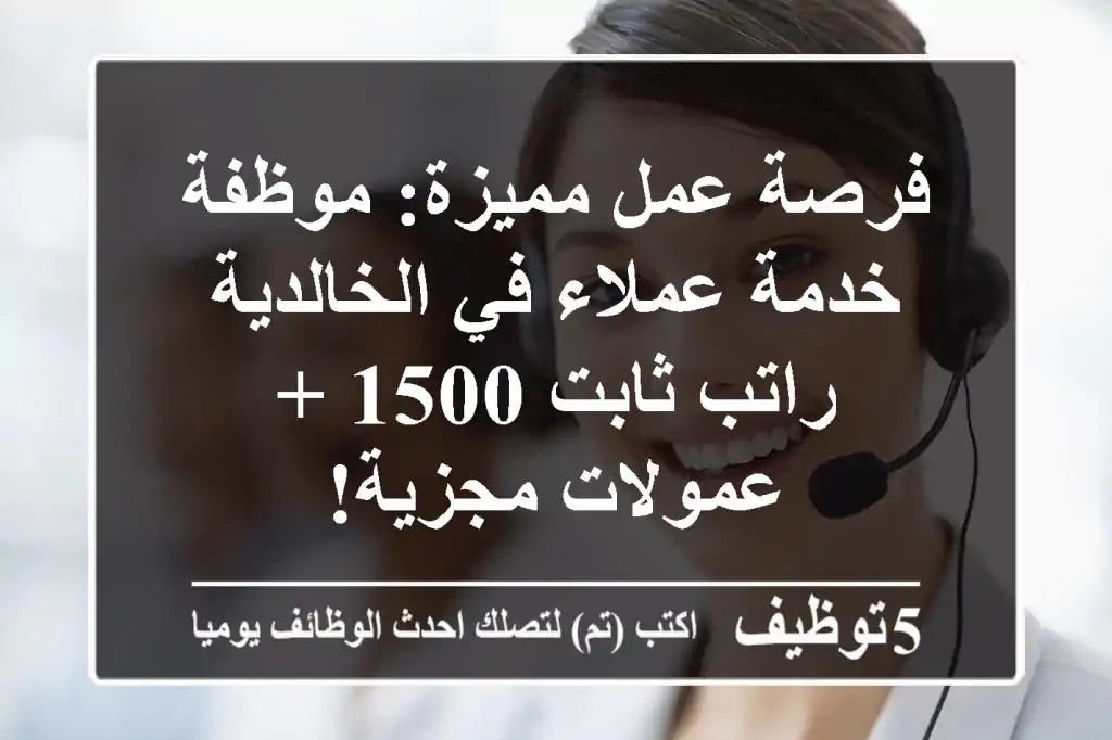 فرصة عمل مميزة: موظفة خدمة عملاء في الخالدية - راتب ثابت 1500 + عمولات مجزية!