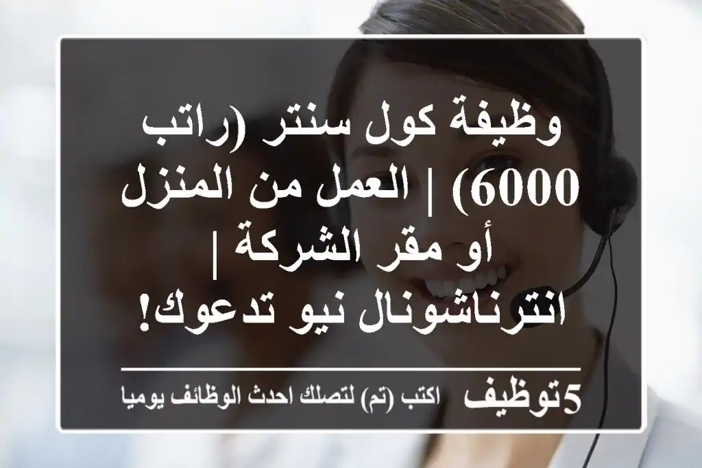 وظيفة كول سنتر (راتب 6000) | العمل من المنزل أو مقر الشركة | انترناشونال نيو تدعوك!