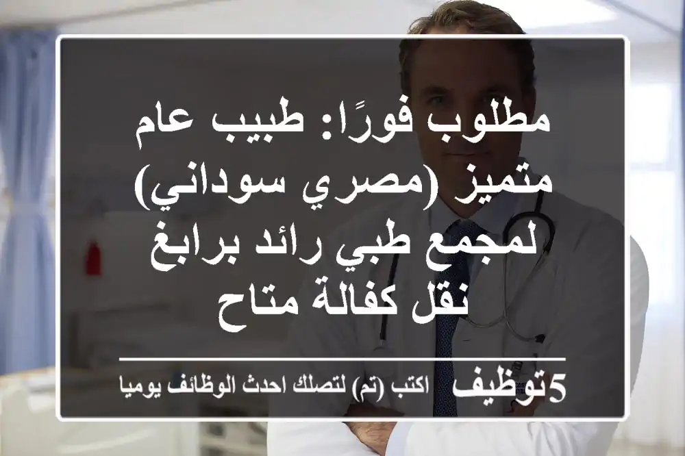 مطلوب فورًا: طبيب عام متميز (مصري/سوداني) لمجمع طبي رائد برابغ - نقل كفالة متاح