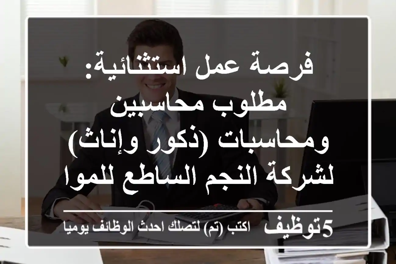 فرصة عمل استثنائية: مطلوب محاسبين ومحاسبات (ذكور وإناث) لشركة النجم الساطع للمواد الغذائية بمدينة نصر – رواتب مجزية ومزايا تنافسية