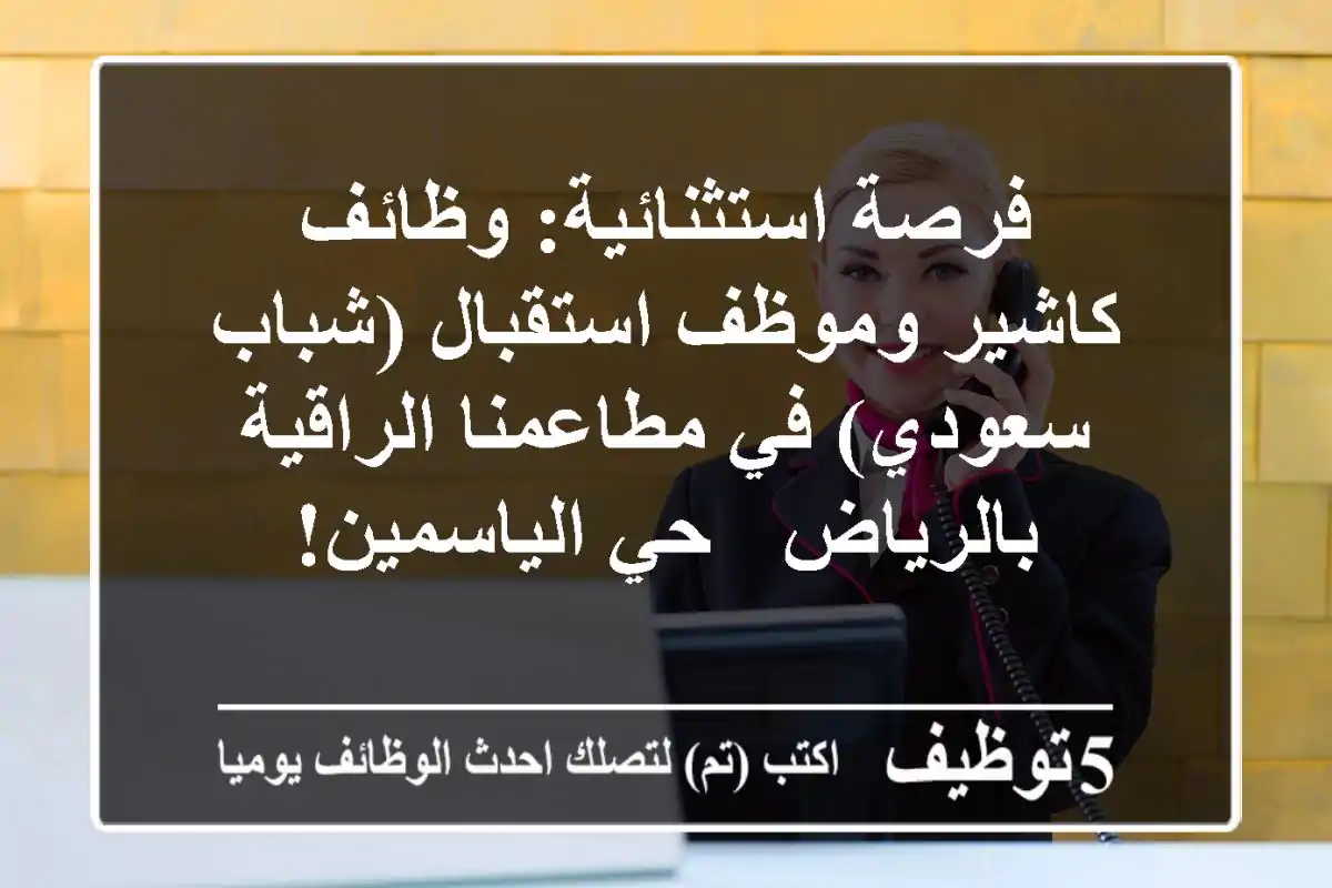 فرصة استثنائية: وظائف كاشير وموظف استقبال (شباب سعودي) في مطاعمنا الراقية بالرياض - حي الياسمين!