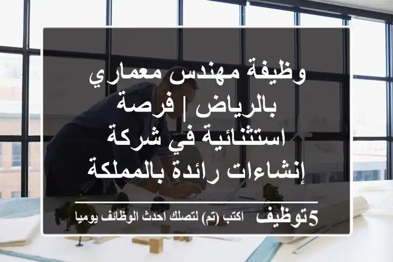 وظيفة مهندس معماري بالرياض | فرصة استثنائية في شركة إنشاءات رائدة بالمملكة